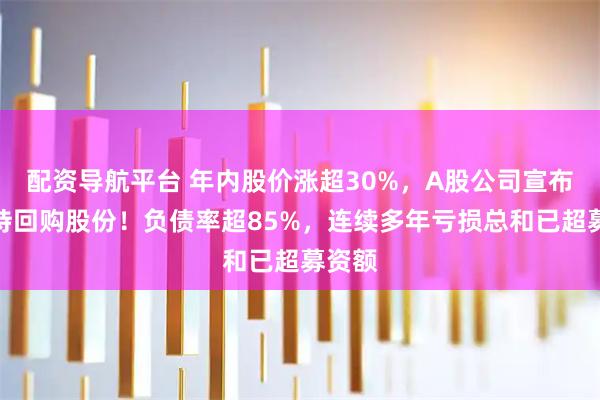 配资导航平台 年内股价涨超30%，A股公司宣布：减持回购股份！负债率超85%，连续多年亏损总和已超募资额