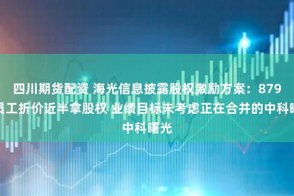 四川期货配资 海光信息披露股权激励方案：879名员工折价近半拿股权 业绩目标未考虑正在合并的中科曙光