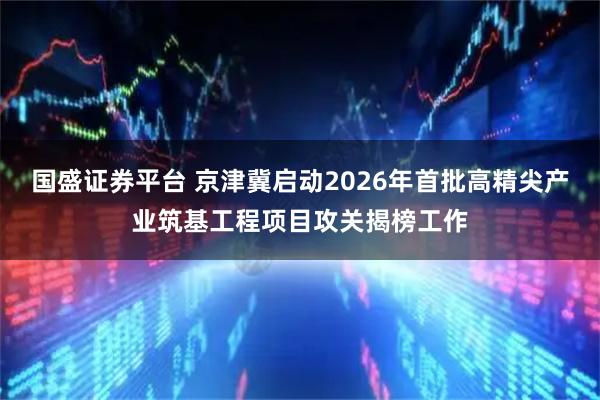 国盛证券平台 京津冀启动2026年首批高精尖产业筑基工程项目攻关揭榜工作