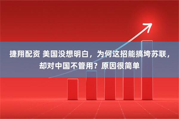 捷翔配资 美国没想明白，为何这招能搞垮苏联，却对中国不管用？原因很简单