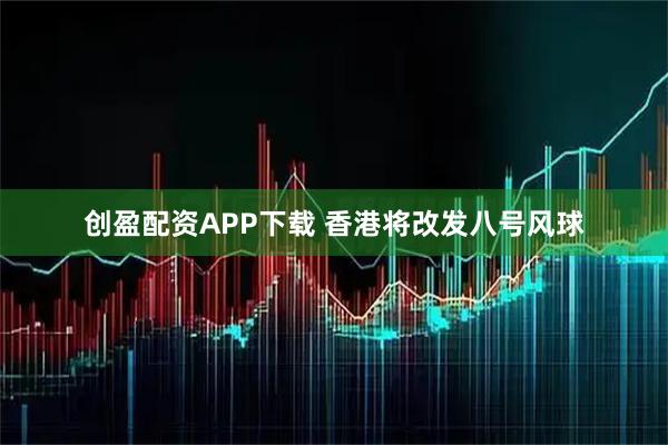 创盈配资APP下载 香港将改发八号风球