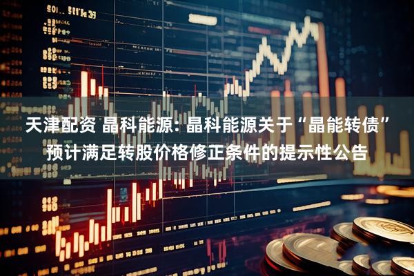 天津配资 晶科能源: 晶科能源关于“晶能转债”预计满足转股价格修正条件的提示性公告