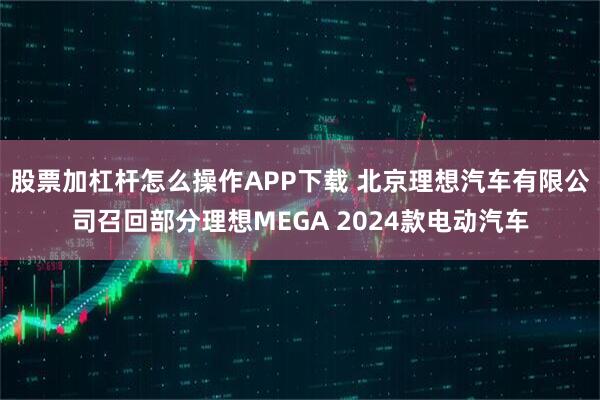 股票加杠杆怎么操作APP下载 北京理想汽车有限公司召回部分理想MEGA 2024款电动汽车