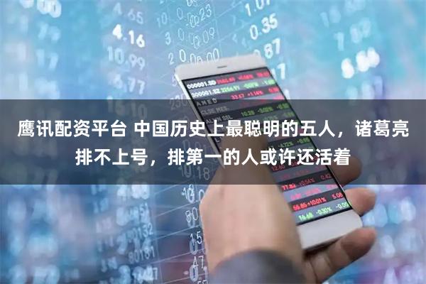 鹰讯配资平台 中国历史上最聪明的五人，诸葛亮排不上号，排第一的人或许还活着