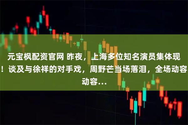 元宝枫配资官网 昨夜，上海多位知名演员集体现身！谈及与徐祥的对手戏，周野芒当场落泪，全场动容…