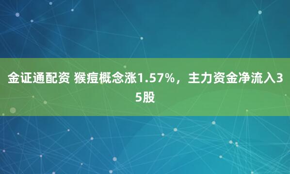 金证通配资 猴痘概念涨1.57%,主力资金净流入35股