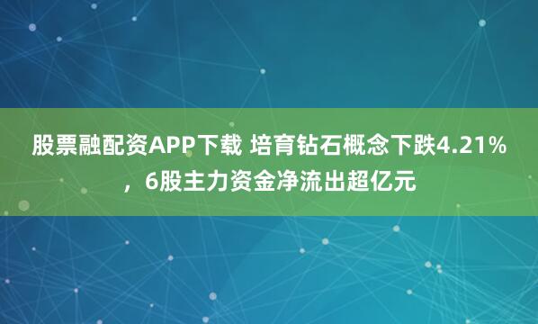 股票融配资APP下载 培育钻石概念下跌4.21%，6股主力资金净流出超亿元