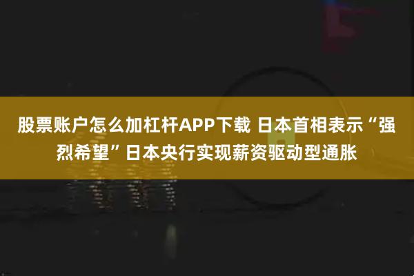 股票账户怎么加杠杆APP下载 日本首相表示“强烈希望”日本央行实现薪资驱动型通胀