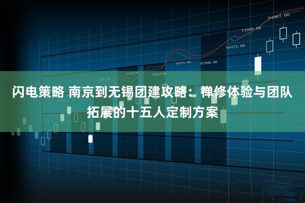 闪电策略 南京到无锡团建攻略：禅修体验与团队拓展的十五人定制方案