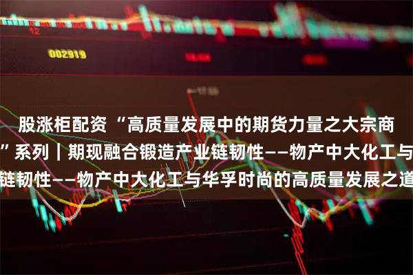 股涨柜配资 “高质量发展中的期货力量之大宗商品贸易商产业服务故事”系列|期现融合锻造产业链韧性——物产中大化工与华孚时尚的高质量发展之道