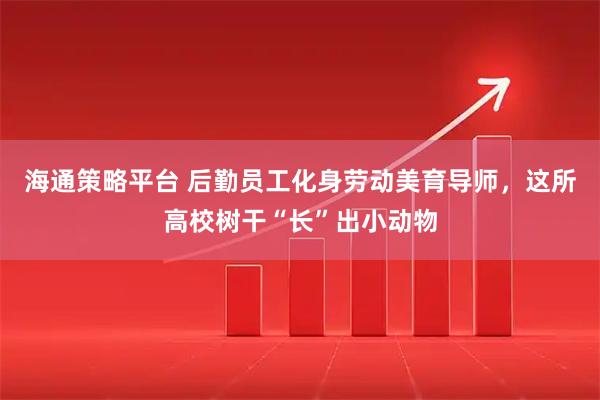 海通策略平台 后勤员工化身劳动美育导师,这所高校树干“长”出小动物