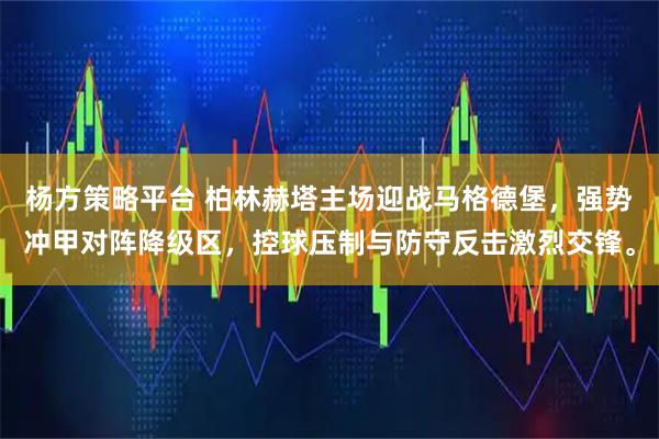 杨方策略平台 柏林赫塔主场迎战马格德堡，强势冲甲对阵降级区，控球压制与防守反击激烈交锋。