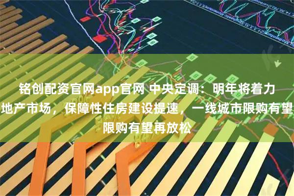 铭创配资官网app官网 中央定调:明年将着力稳定房地产市场,保障性住房建设提速,一线城市限购有望再放松