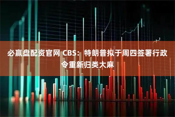 必赢盘配资官网 CBS：特朗普拟于周四签署行政令重新归类大麻