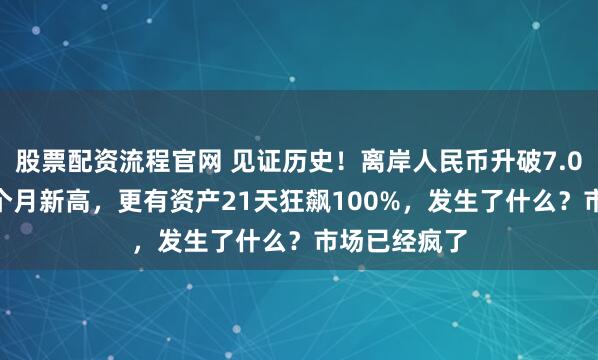 股票配资流程官网 见证历史!离岸人民币升破7.02,创下14个月新高,更有资产21天狂飙100%,发生了什么?市场已经疯了
