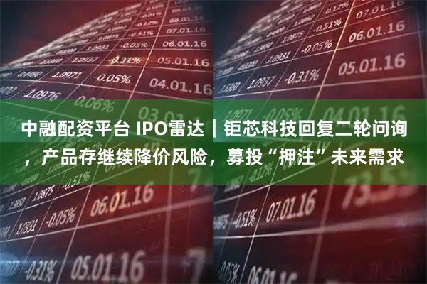 中融配资平台 IPO雷达｜钜芯科技回复二轮问询，产品存继续降价风险，募投“押注”未来需求