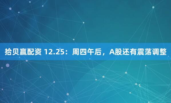 拾贝赢配资 12.25:周四午后,A股还有震荡调整