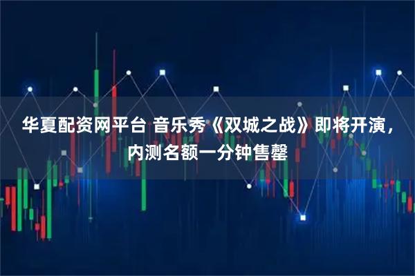 华夏配资网平台 音乐秀《双城之战》即将开演，内测名额一分钟售罄