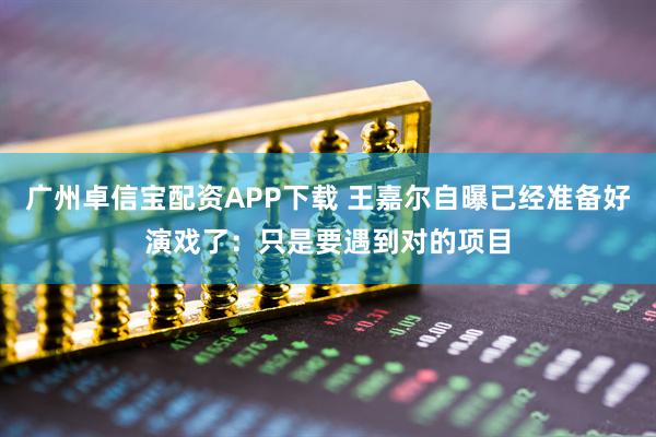 广州卓信宝配资APP下载 王嘉尔自曝已经准备好演戏了：只是要遇到对的项目