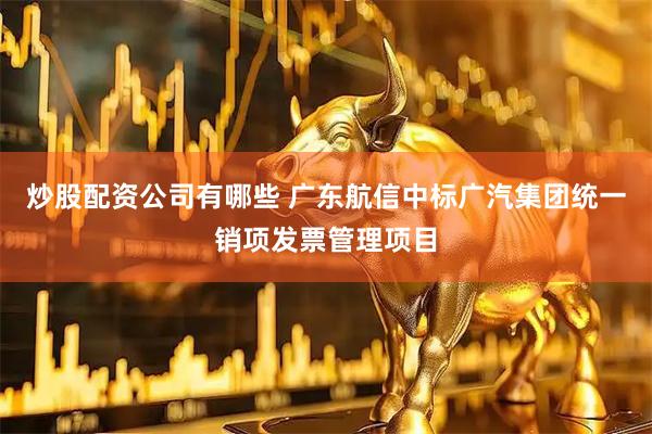 炒股配资公司有哪些 广东航信中标广汽集团统一销项发票管理项目