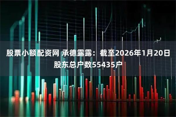 股票小额配资网 承德露露：截至2026年1月20日股东总户数55435户
