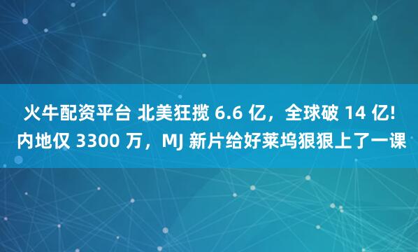 火牛配资平台 北美狂揽 6.6 亿，全球破 14 亿! 内地仅 3300 万，MJ 新片给好莱坞狠狠上了一课