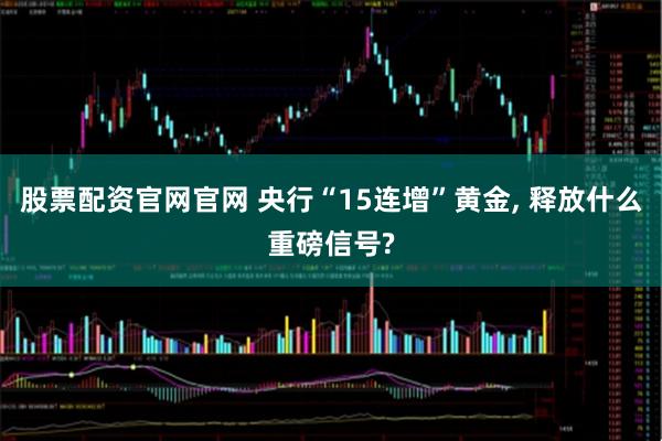 股票配资官网官网 央行“15连增”黄金, 释放什么重磅信号?