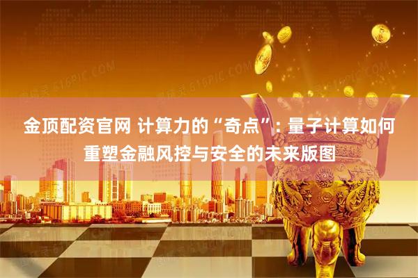 金顶配资官网 计算力的“奇点”: 量子计算如何重塑金融风控与安全的未来版图