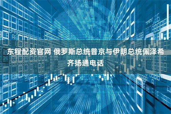 东程配资官网 俄罗斯总统普京与伊朗总统佩泽希齐扬通电话