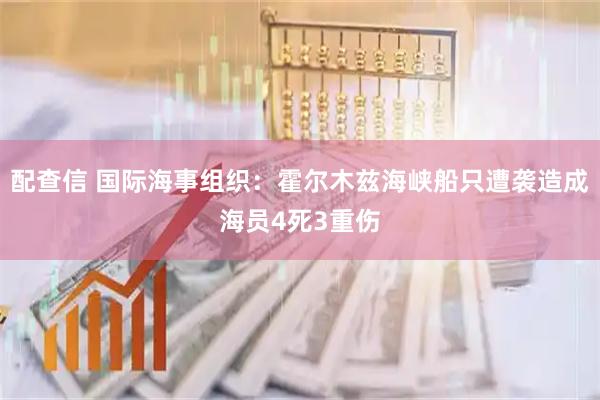 配查信 国际海事组织：霍尔木兹海峡船只遭袭造成海员4死3重伤