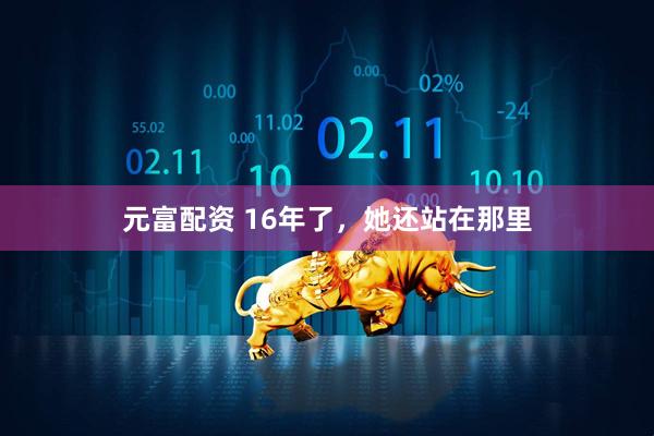 元富配资 16年了,她还站在那里
