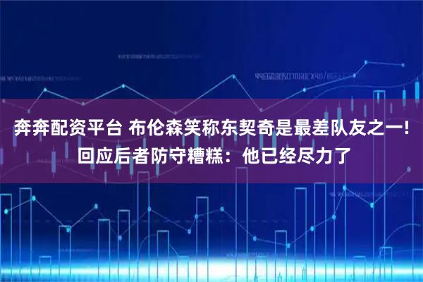 奔奔配资平台 布伦森笑称东契奇是最差队友之一! 回应后者防守糟糕：他已经尽力了