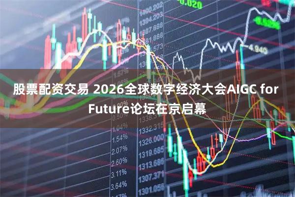 股票配资交易 2026全球数字经济大会AIGC for Future论坛在京启幕