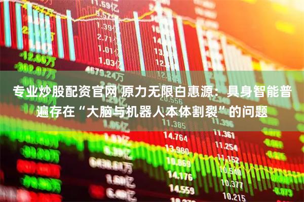 专业炒股配资官网 原力无限白惠源：具身智能普遍存在“大脑与机器人本体割裂”的问题