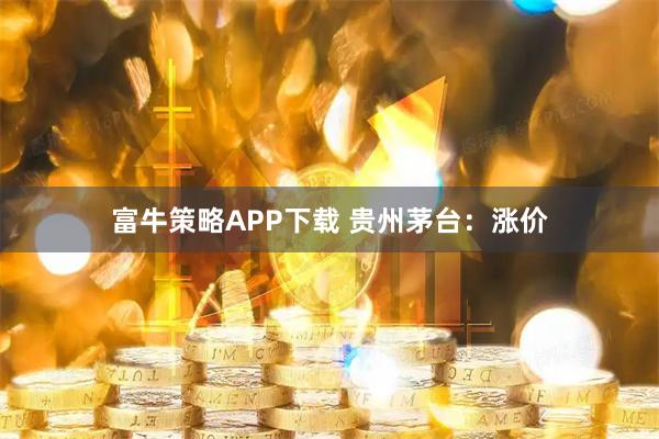 富牛策略APP下载 贵州茅台:涨价