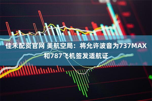 佳禾配资官网 美航空局：将允许波音为737MAX和787飞机签发适航证