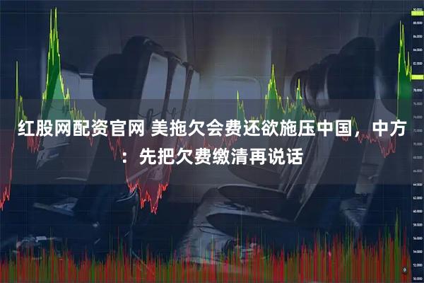 红股网配资官网 美拖欠会费还欲施压中国，中方：先把欠费缴清再说话