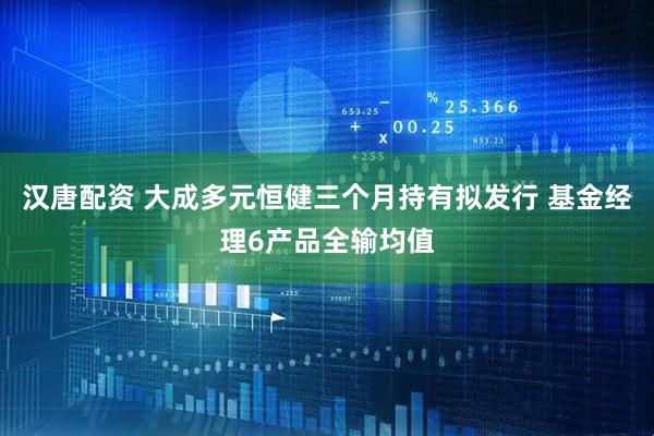 汉唐配资 大成多元恒健三个月持有拟发行 基金经理6产品全输均值
