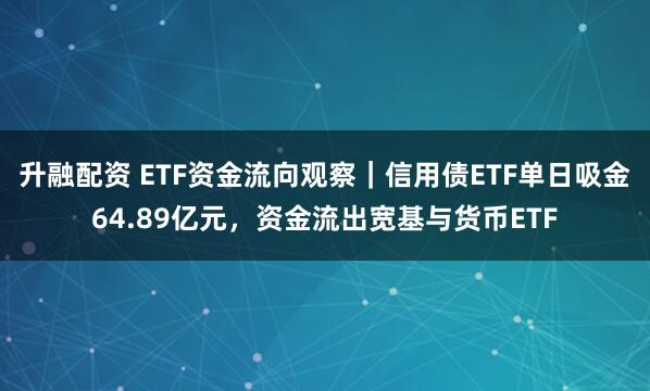 升融配资 ETF资金流向观察｜信用债ETF单日吸金64.89亿元，资金流出宽基与货币ETF