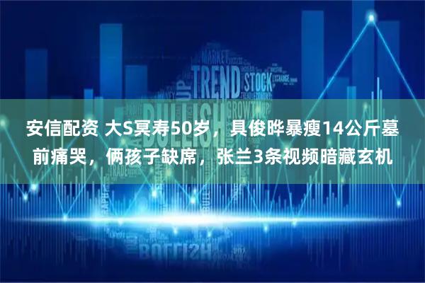 安信配资 大S冥寿50岁，具俊晔暴瘦14公斤墓前痛哭，俩孩子缺席，张兰3条视频暗藏玄机