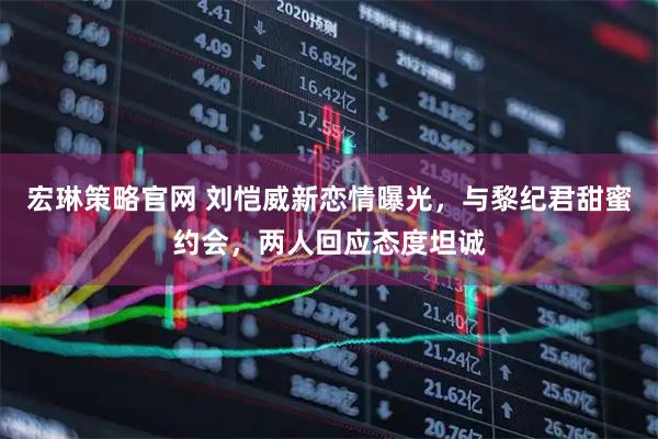 宏琳策略官网 刘恺威新恋情曝光,与黎纪君甜蜜约会,两人回应态度坦诚